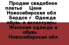 Продам свадебное платье! › Цена ­ 15 000 - Новосибирская обл., Бердск г. Одежда, обувь и аксессуары » Женская одежда и обувь   . Новосибирская обл.